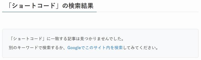 SWELLの検索結果ページ。「ショートコード」の検索結果の下に、「「ショートコード」に一致する記事は見つかりませんでした。」と「別のキーワードで検索するか、Googleでこのサイト内を検索してみてください。」というメッセージが枠の中に表示されている